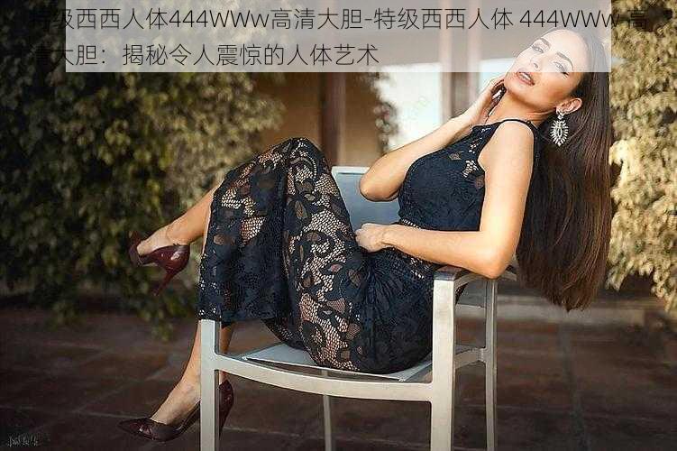 特级西西人体444WWw高清大胆-特级西西人体 444WWw 高清大胆：揭秘令人震惊的人体艺术