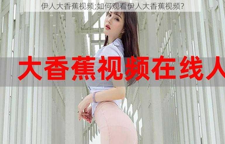 伊人大香蕉视频;如何观看伊人大香蕉视频？