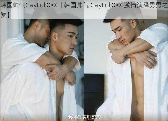 韩国帅气GayFukXXX【韩国帅气 GayFukXXX 激情演绎男男之爱】