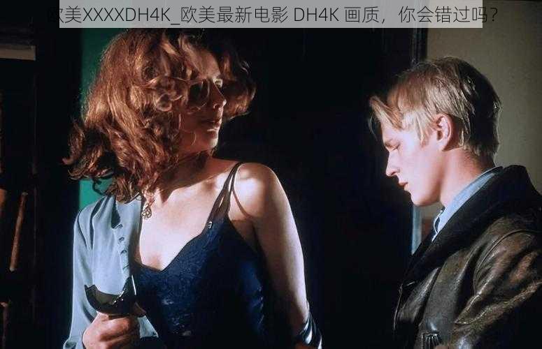 欧美XXXXDH4K_欧美最新电影 DH4K 画质，你会错过吗？