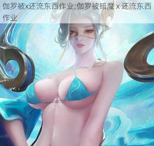 伽罗被x还流东西作业;伽罗被暗魔 x 还流东西作业