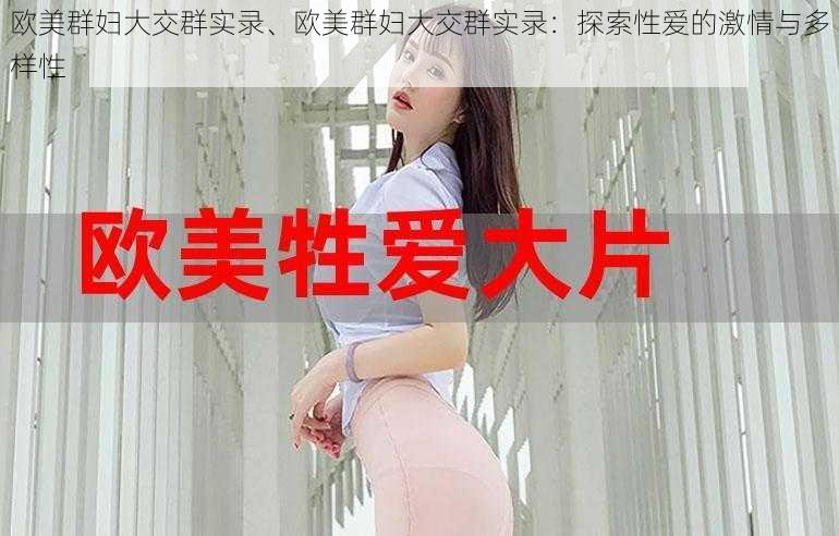 欧美群妇大交群实录、欧美群妇大交群实录：探索性爱的激情与多样性