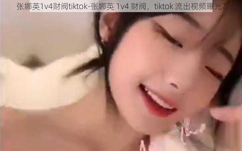 张娜英1v4财阀tiktok-张娜英 1v4 财阀，tiktok 流出视频曝光？