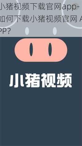 小猪视频下载官网app-如何下载小猪视频官网 APP？