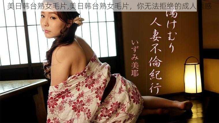 美日韩台熟女毛片,美日韩台熟女毛片，你无法拒绝的成人诱惑