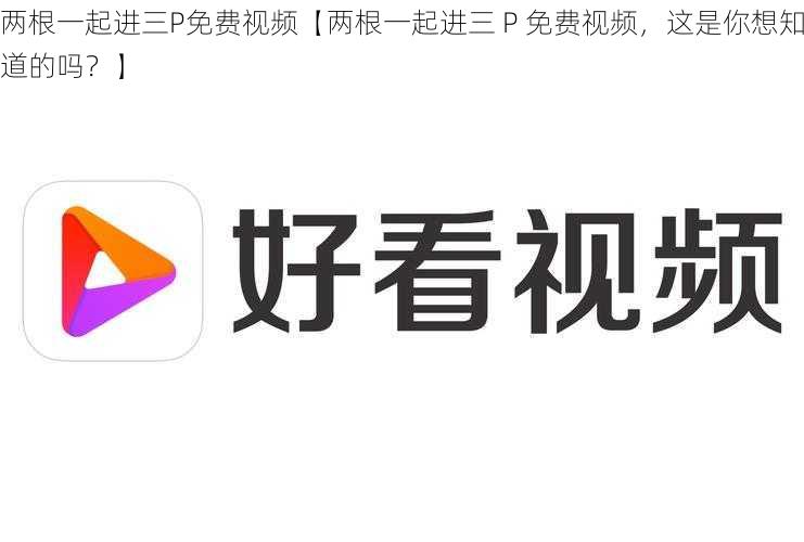 两根一起进三P免费视频【两根一起进三 P 免费视频，这是你想知道的吗？】