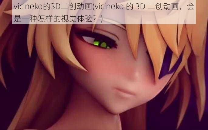 vicineko的3D二创动画(vicineko 的 3D 二创动画，会是一种怎样的视觉体验？)