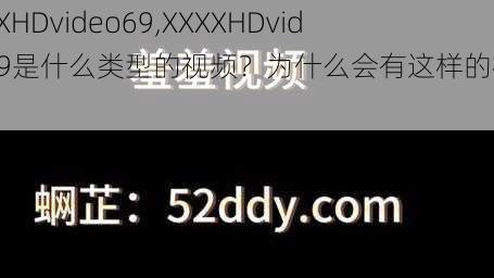 XXXXHDvideo69,XXXXHDvideo69是什么类型的视频？为什么会有这样的视频？