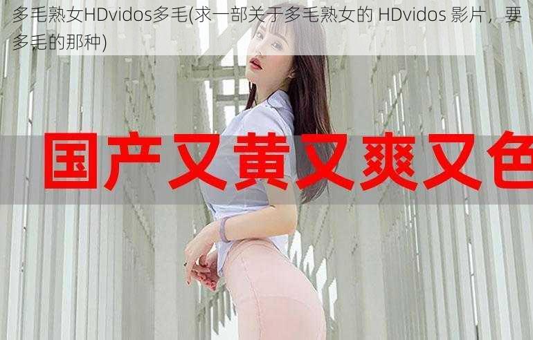 多毛熟女HDvidos多毛(求一部关于多毛熟女的 HDvidos 影片，要多毛的那种)