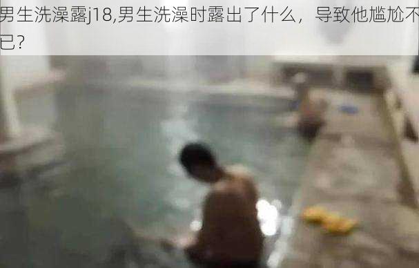 男生洗澡露j18,男生洗澡时露出了什么，导致他尴尬不已？