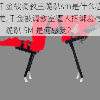 千金被调教室跪趴sm是什么感觉;千金被调教室遭人捆绑羞辱，跪趴 SM 是何感受？