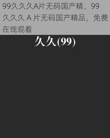 99久久久A片无码国产精、99 久久久 A 片无码国产精品，免费在线观看