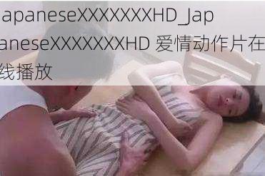 JapaneseXXXXXXXHD_JapaneseXXXXXXXHD 爱情动作片在线播放