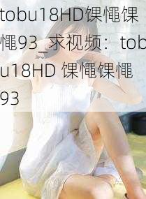 tobu18HD馃憴馃憴93_求视频：tobu18HD 馃憴馃憴 93