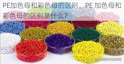 PE加色母和彩色母的区别、PE 加色母和彩色母的区别是什么？