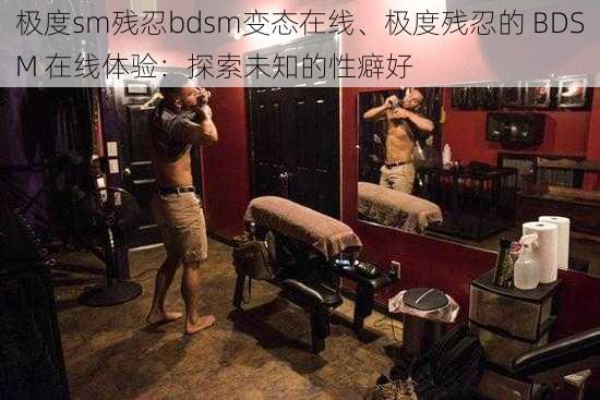 极度sm残忍bdsm变态在线、极度残忍的 BDSM 在线体验：探索未知的性癖好