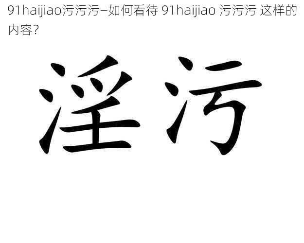 91haijiao污污污—如何看待 91haijiao 污污污 这样的内容？