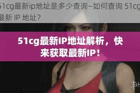 51cg最新ip地址是多少查询—如何查询 51cg 最新 IP 地址？