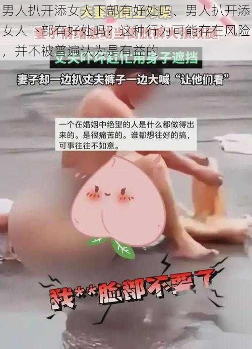 男人扒开添女人下部有好处吗、男人扒开添女人下部有好处吗？这种行为可能存在风险，并不被普遍认为是有益的