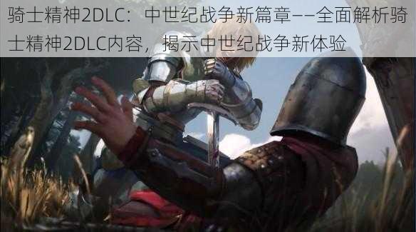 骑士精神2DLC：中世纪战争新篇章——全面解析骑士精神2DLC内容，揭示中世纪战争新体验