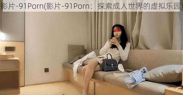 影片-91Porn(影片-91Porn：探索成人世界的虚拟乐园)