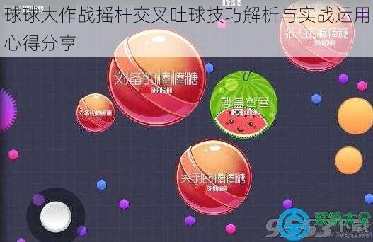 球球大作战摇杆交叉吐球技巧解析与实战运用心得分享