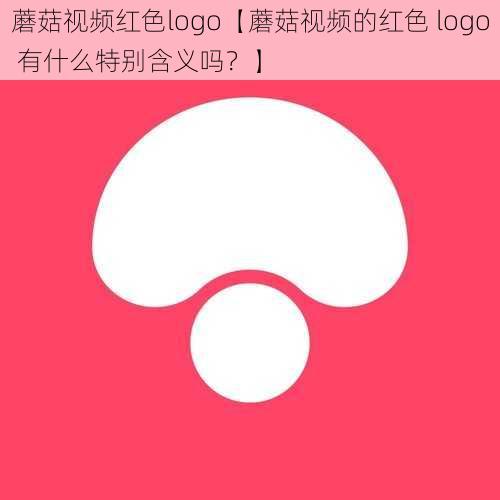 蘑菇视频红色logo【蘑菇视频的红色 logo 有什么特别含义吗？】