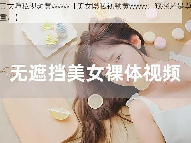 美女隐私视频黄www【美女隐私视频黄www：窥探还是尊重？】