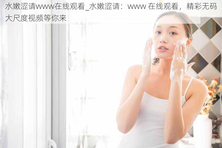 水嫩涩请www在线观看_水嫩涩请：www 在线观看，精彩无码大尺度视频等你来