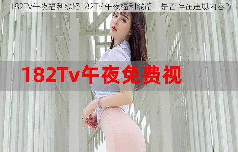 182TV午夜福利线路182TV 午夜福利线路二是否存在违规内容？