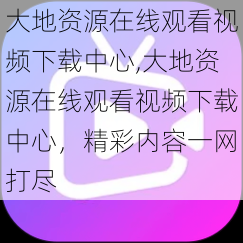 大地资源在线观看视频下载中心,大地资源在线观看视频下载中心，精彩内容一网打尽