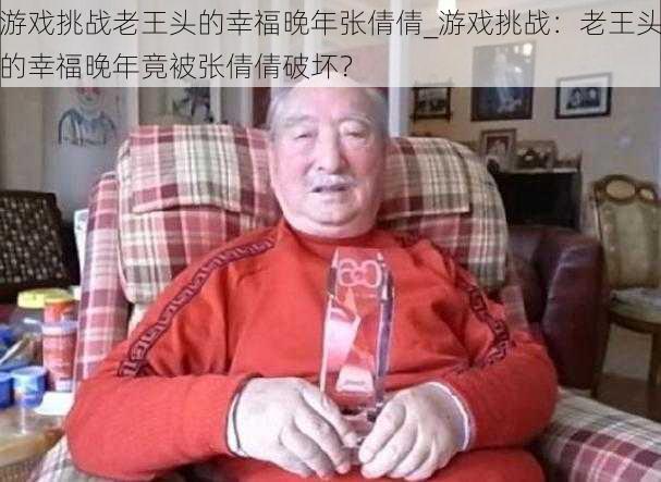 游戏挑战老王头的幸福晚年张倩倩_游戏挑战：老王头的幸福晚年竟被张倩倩破坏？