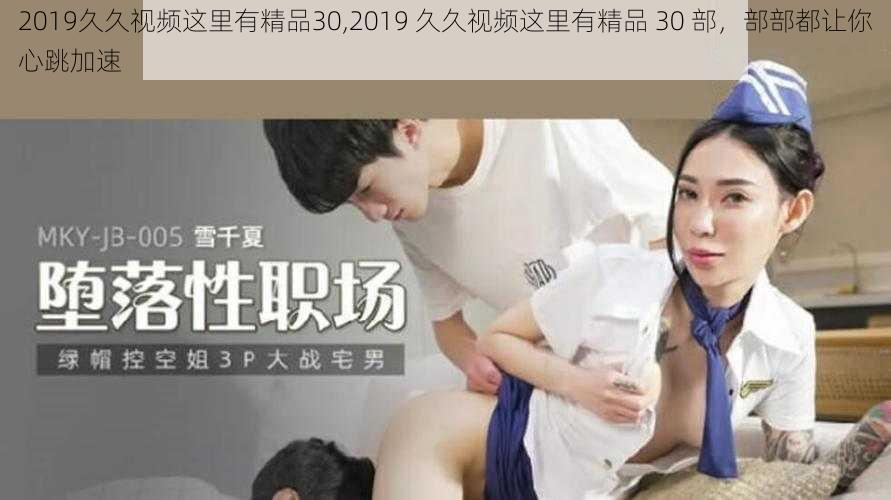 2019久久视频这里有精品30,2019 久久视频这里有精品 30 部，部部都让你心跳加速