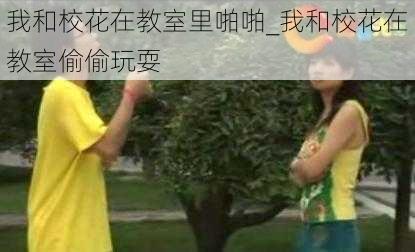 我和校花在教室里啪啪_我和校花在教室偷偷玩耍