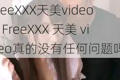 FreeXXX天美video、FreeXXX 天美 video真的没有任何问题吗？