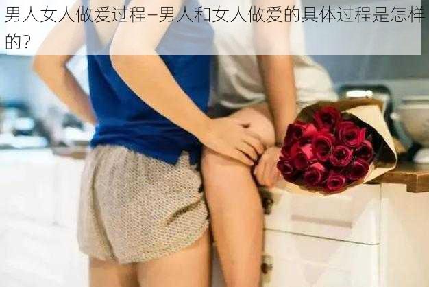 男人女人做爰过程—男人和女人做爱的具体过程是怎样的？