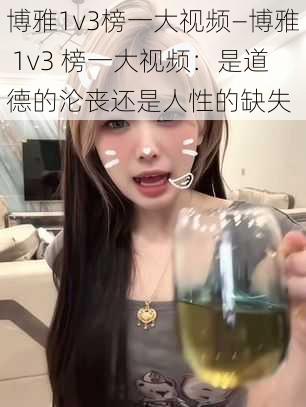 博雅1v3榜一大视频—博雅 1v3 榜一大视频：是道德的沦丧还是人性的缺失