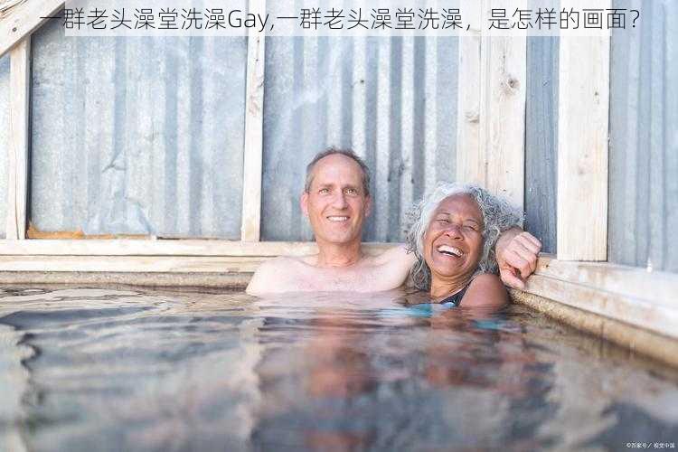 一群老头澡堂洗澡Gay,一群老头澡堂洗澡，是怎样的画面？