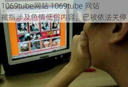 1069tube网站 1069tube 网站被指涉及色情低俗内容，已被依法关停