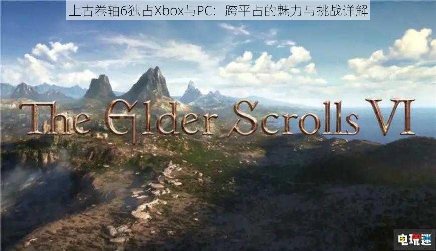 上古卷轴6独占Xbox与PC：跨平占的魅力与挑战详解