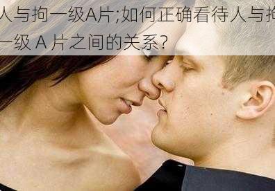 人与拘一级A片;如何正确看待人与拘一级 A 片之间的关系？