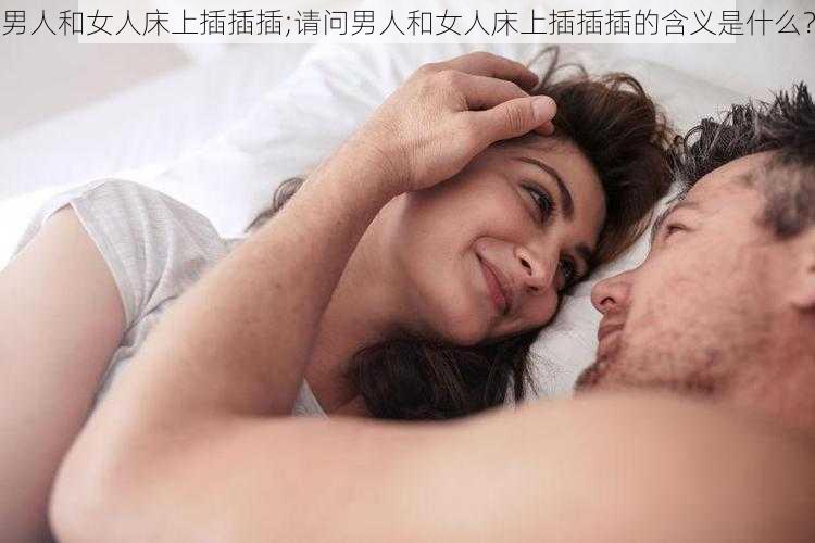 男人和女人床上插插插;请问男人和女人床上插插插的含义是什么？