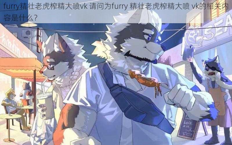 furry精壮老虎榨精大喷vk 请问为furry 精壮老虎榨精大喷 vk的相关内容是什么？