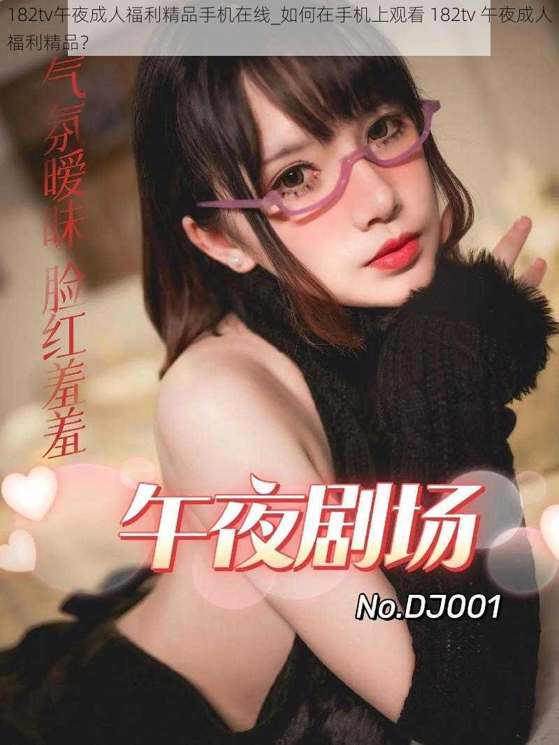 182tv午夜成人福利精品手机在线_如何在手机上观看 182tv 午夜成人福利精品？