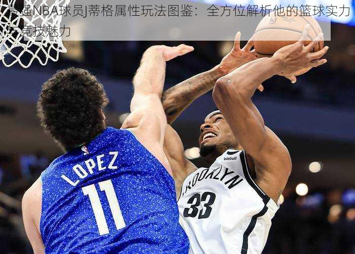 最强NBA球员J蒂格属性玩法图鉴：全方位解析他的篮球实力与竞技魅力